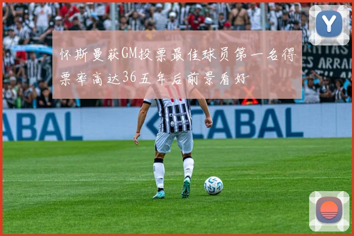 怀斯曼获GM投票最佳球员第一名得票率高达36五年后前景看好