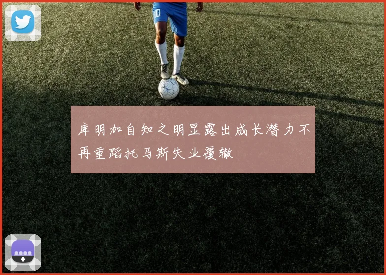 库明加自知之明显露出成长潜力不再重蹈托马斯失业覆辙