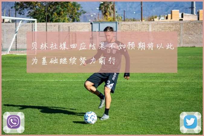 贝林社媒回应结果不如预期将以此为基础继续努力前行